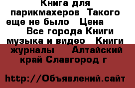 Книга для парикмахеров! Такого еще не было › Цена ­ 1 500 - Все города Книги, музыка и видео » Книги, журналы   . Алтайский край,Славгород г.